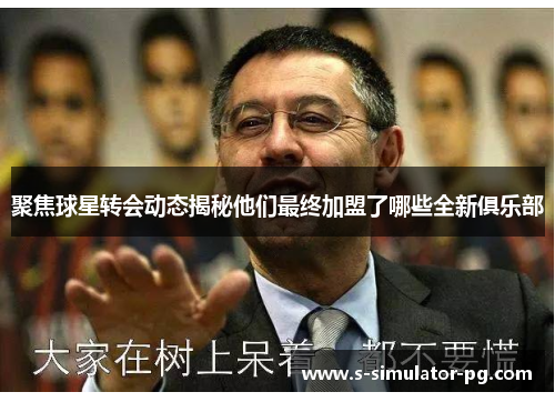 聚焦球星转会动态揭秘他们最终加盟了哪些全新俱乐部 聚焦球星转会动态揭秘他们最终加盟了哪些全新俱乐部