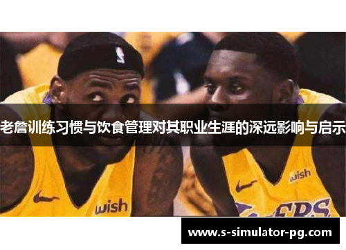 老詹训练习惯与饮食管理对其职业生涯的深远影响与启示