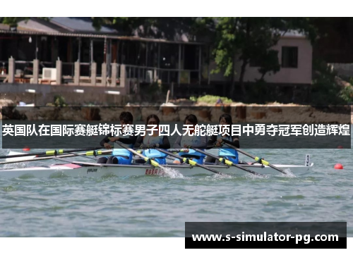 英国队在国际赛艇锦标赛男子四人无舵艇项目中勇夺冠军创造辉煌