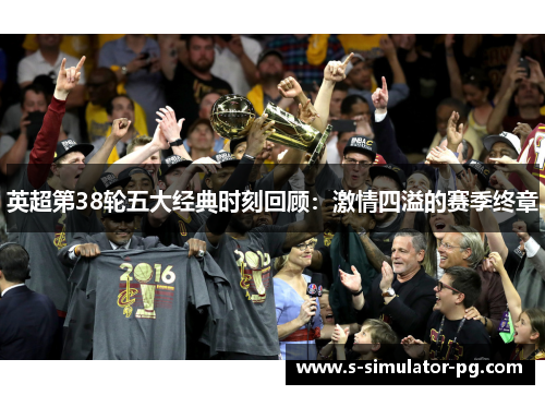 英超第38轮五大经典时刻回顾：激情四溢的赛季终章