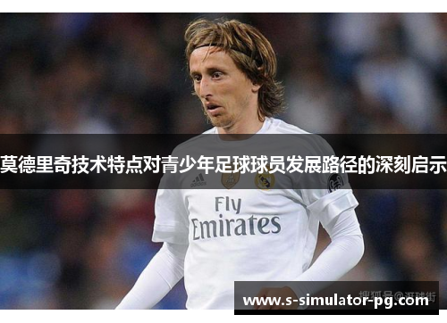 莫德里奇技术特点对青少年足球球员发展路径的深刻启示