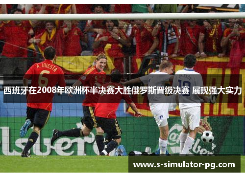 西班牙在2008年欧洲杯半决赛大胜俄罗斯晋级决赛 展现强大实力 西班牙在2008年欧洲杯半决赛大胜俄罗斯晋级决赛 展现强大实力