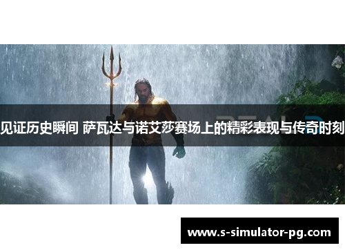 见证历史瞬间 萨瓦达与诺艾莎赛场上的精彩表现与传奇时刻