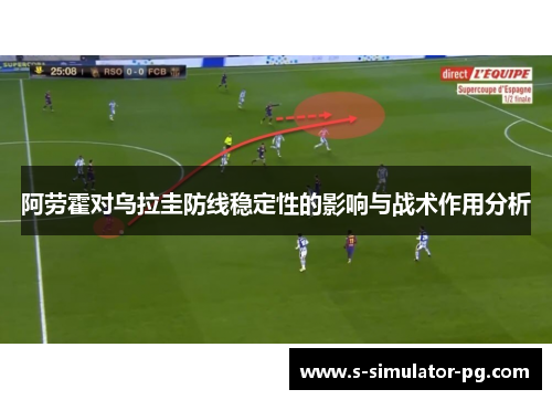 阿劳霍对乌拉圭防线稳定性的影响与战术作用分析 阿劳霍对乌拉圭防线稳定性的影响与战术作用分析
