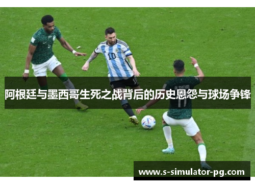 阿根廷与墨西哥生死之战背后的历史恩怨与球场争锋 阿根廷与墨西哥生死之战背后的历史恩怨与球场争锋
