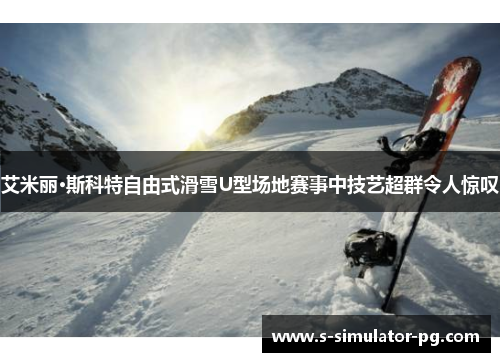 艾米丽·斯科特自由式滑雪U型场地赛事中技艺超群令人惊叹