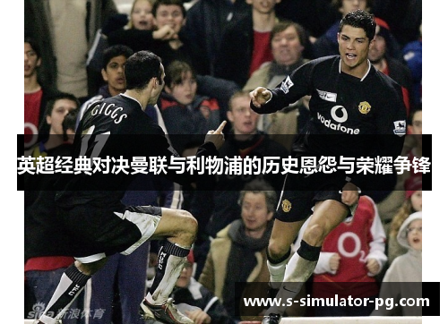 英超经典对决曼联与利物浦的历史恩怨与荣耀争锋 英超经典对决曼联与利物浦的历史恩怨与荣耀争锋
