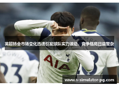 英超转会市场变化迅速引发球队实力波动,竞争格局日益复杂 英超转会市场变化迅速引发球队实力波动,竞争格局日益复杂