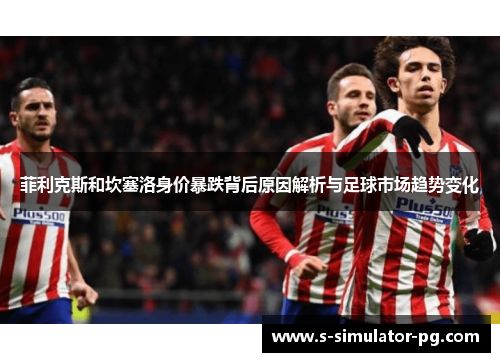 菲利克斯和坎塞洛身价暴跌背后原因解析与足球市场趋势变化 菲利克斯和坎塞洛身价暴跌背后原因解析与足球市场趋势变化