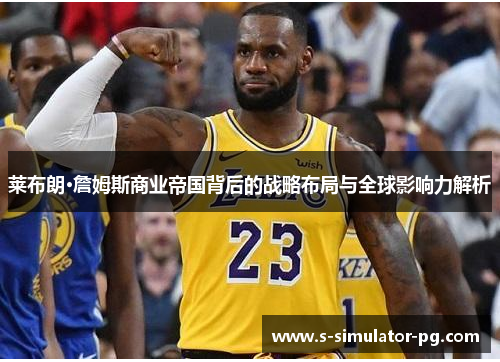 莱布朗·詹姆斯商业帝国背后的战略布局与全球影响力解析 莱布朗·詹姆斯商业帝国背后的战略布局与全球影响力解析