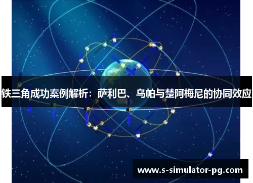铁三角成功案例解析：萨利巴、乌帕与楚阿梅尼的协同效应