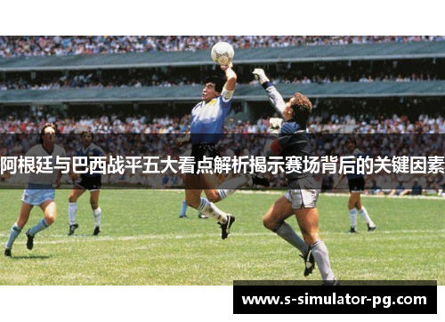 阿根廷与巴西战平五大看点解析揭示赛场背后的关键因素