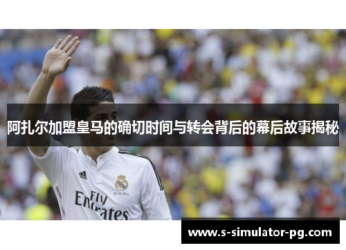 阿扎尔加盟皇马的确切时间与转会背后的幕后故事揭秘 阿扎尔加盟皇马的确切时间与转会背后的幕后故事揭秘