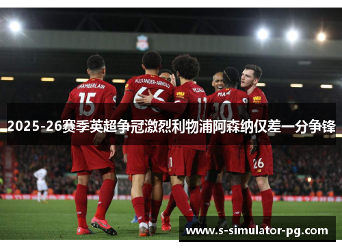 2025-26赛季英超争冠激烈利物浦阿森纳仅差一分争锋