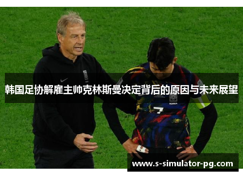 韩国足协解雇主帅克林斯曼决定背后的原因与未来展望