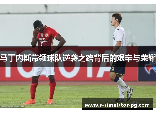 马丁内斯带领球队逆袭之路背后的艰辛与荣耀