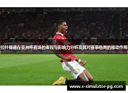 拉什福德在亚洲杯赛场的表现与影响力分析及其对赛事格局的推动作用 拉什福德在亚洲杯赛场的表现与影响力分析及其对赛事格局的推动作用