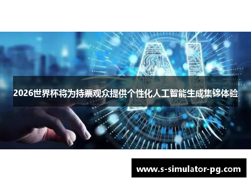 2026世界杯将为持票观众提供个性化人工智能生成集锦体验